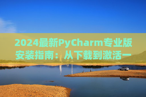 2024最新PyCharm专业版安装指南：从下载到激活一步到位